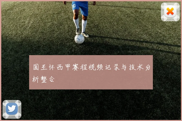 国王怀西甲赛程视频记录与技术分析整合