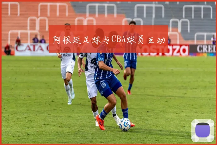 阿根廷足球与CBA球员互动