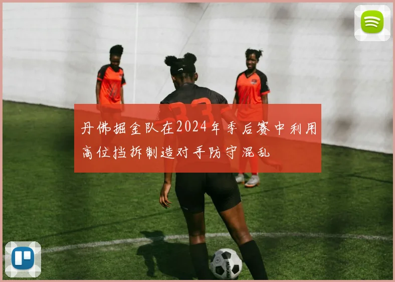 丹佛掘金队在2024年季后赛中利用高位挡拆制造对手防守混乱