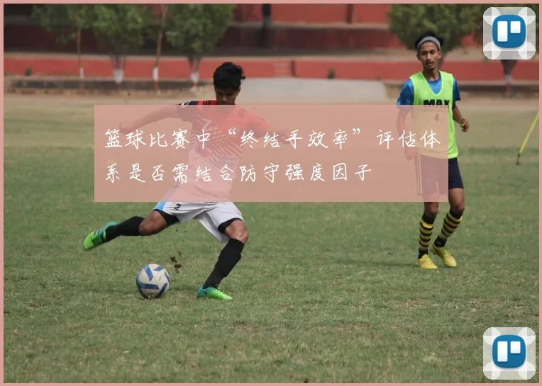 篮球比赛中“终结手效率”评估体系是否需结合防守强度因子
