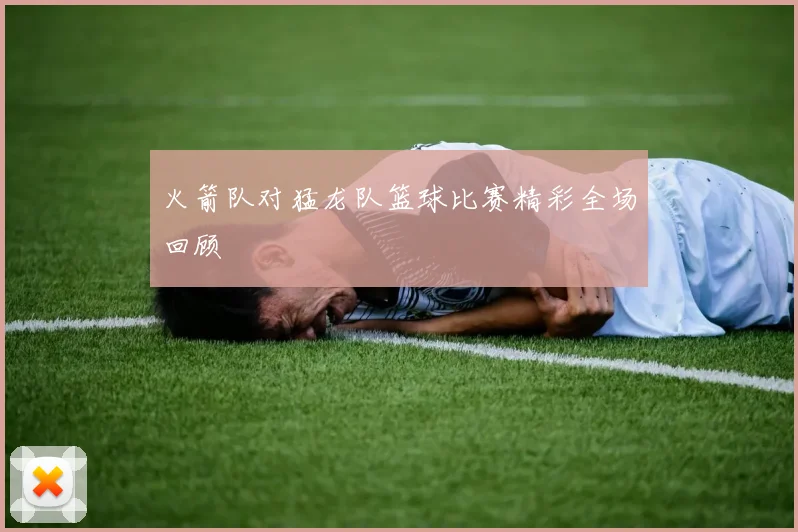 火箭队对猛龙队篮球比赛精彩全场回顾