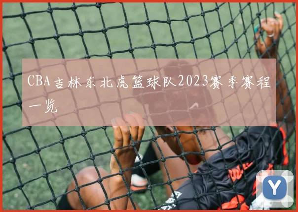 CBA吉林东北虎篮球队2023赛季赛程一览