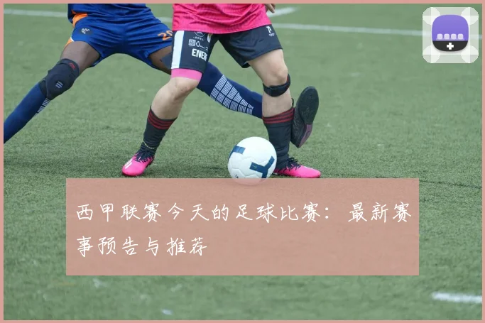 西甲联赛今天的足球比赛：最新赛事预告与推荐