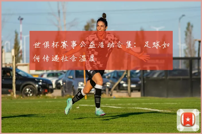 世俱杯赛事公益活动合集：足球如何传递社会温度