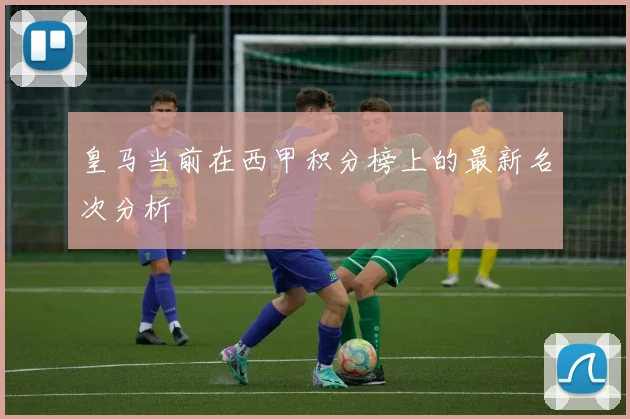 皇马当前在西甲积分榜上的最新名次分析