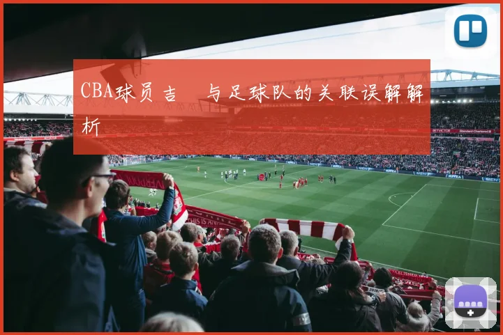 CBA球员吉喆与足球队的关联误解解析